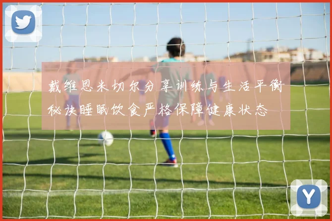 戴维恩米切尔分享训练与生活平衡秘诀睡眠饮食严格保障健康状态