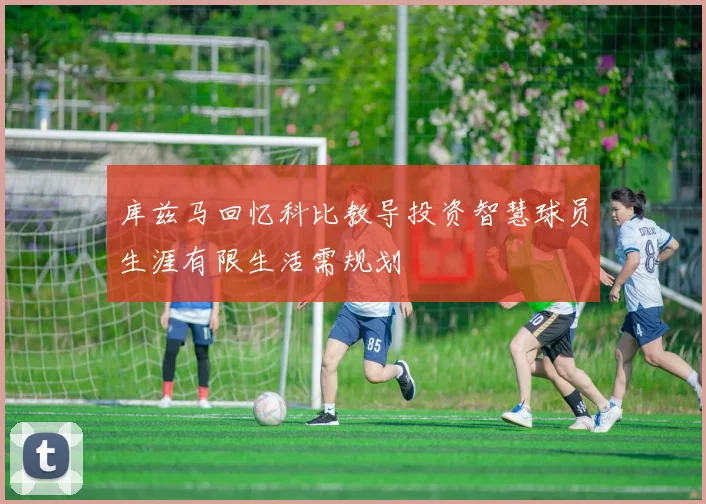 库兹马回忆科比教导投资智慧球员生涯有限生活需规划
