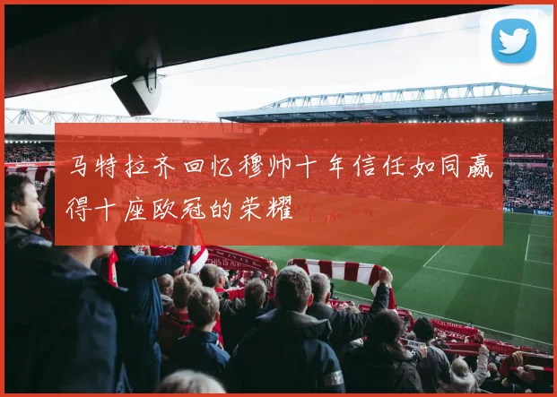 马特拉齐回忆穆帅十年信任如同赢得十座欧冠的荣耀