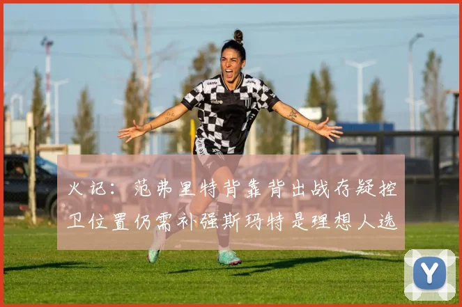 火记：范弗里特背靠背出战存疑控卫位置仍需补强斯玛特是理想人选