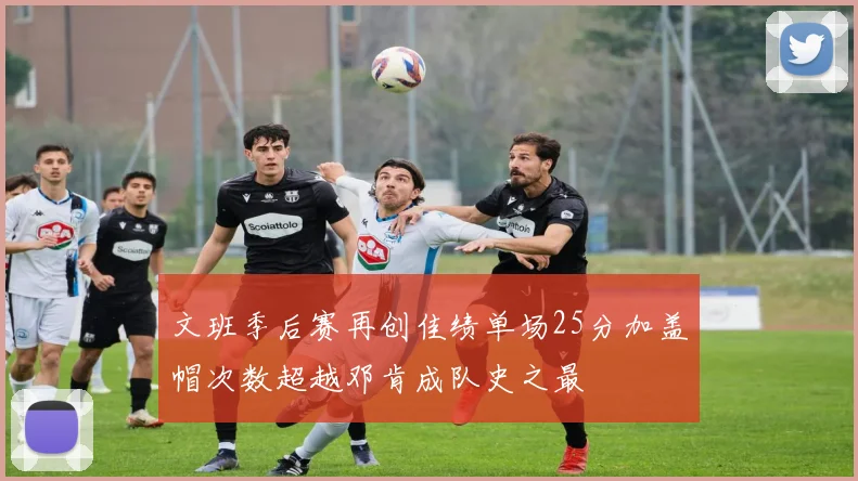 文班季后赛再创佳绩单场25分加盖帽次数超越邓肯成队史之最