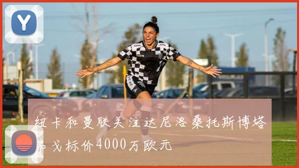 纽卡和曼联关注达尼洛桑托斯博塔弗戈标价4000万欧元