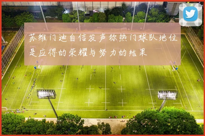 苏维门迪自信发声称热门球队地位是应得的荣耀与努力的结果
