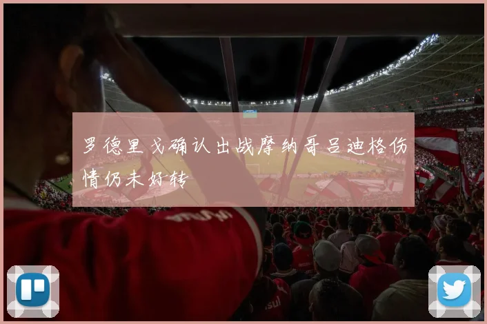 罗德里戈确认出战摩纳哥吕迪格伤情仍未好转