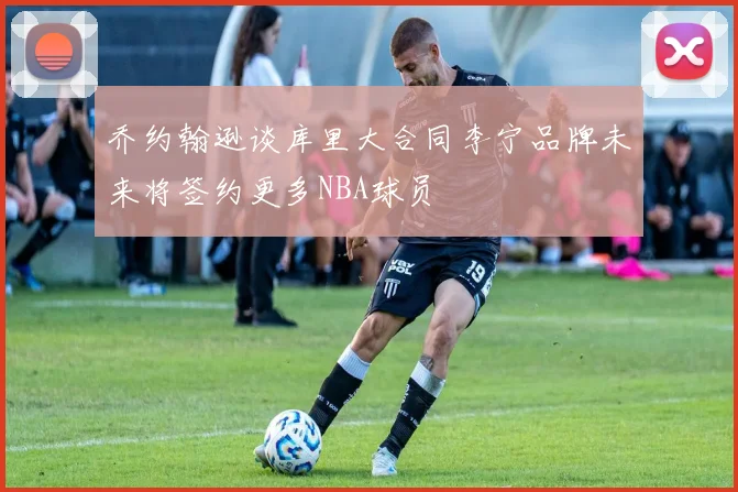 乔约翰逊谈库里大合同李宁品牌未来将签约更多NBA球员