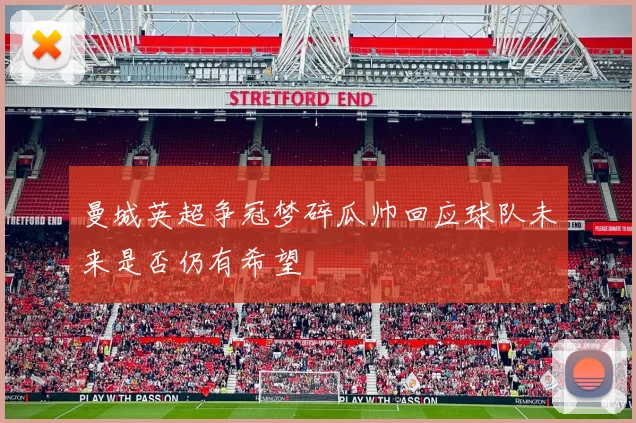 曼城英超争冠梦碎瓜帅回应球队未来是否仍有希望