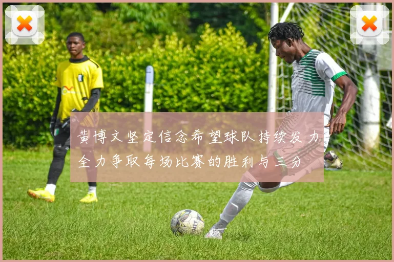 黄博文坚定信念希望球队持续发力全力争取每场比赛的胜利与三分