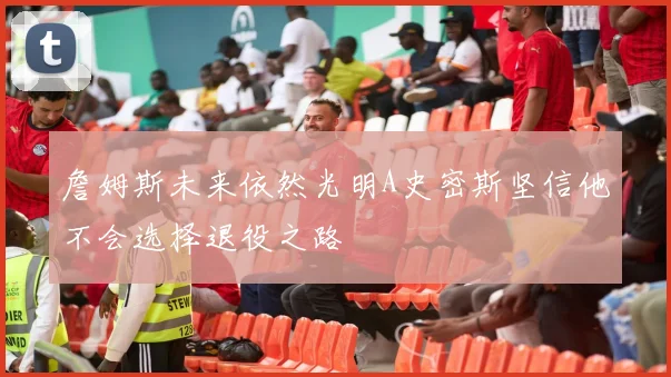 詹姆斯未来依然光明A史密斯坚信他不会选择退役之路