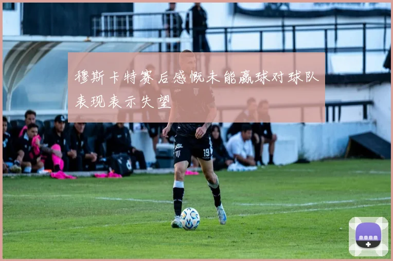 穆斯卡特赛后感慨未能赢球对球队表现表示失望