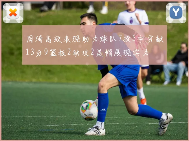 周琦高效表现助力球队7投5中贡献13分9篮板2助攻2盖帽展现实力