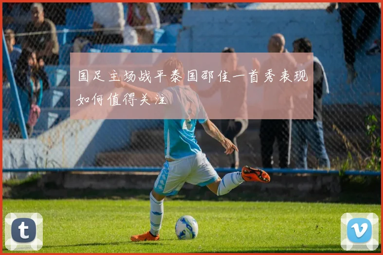 国足主场战平泰国邵佳一首秀表现如何值得关注