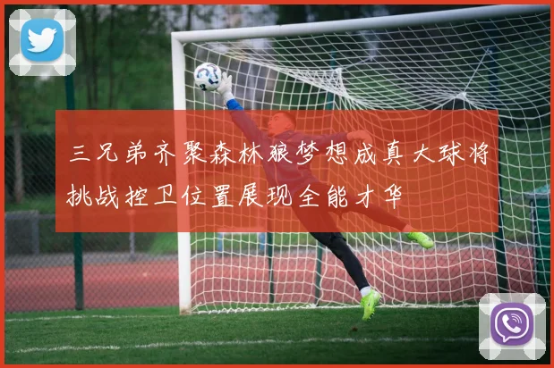 三兄弟齐聚森林狼梦想成真大球将挑战控卫位置展现全能才华