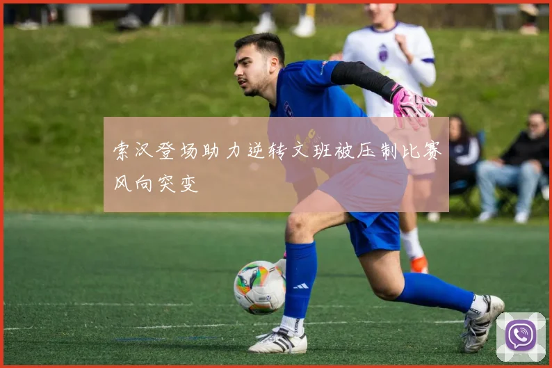 索汉登场助力逆转文班被压制比赛风向突变