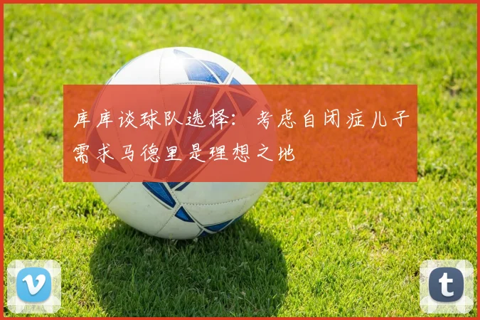 库库谈球队选择：考虑自闭症儿子需求马德里是理想之地