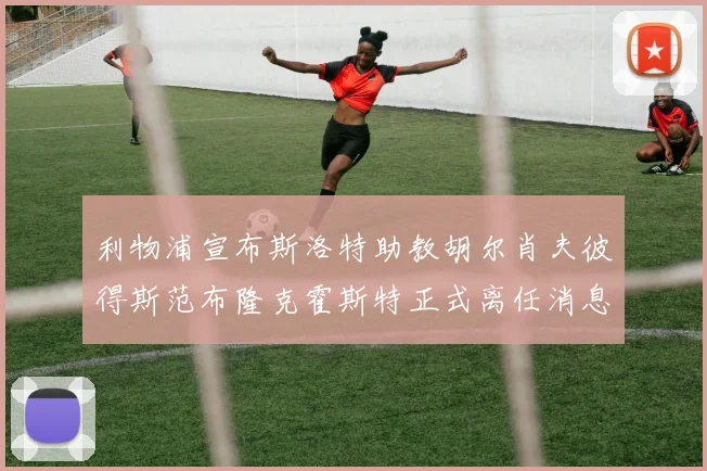利物浦宣布斯洛特助教胡尔肖夫彼得斯范布隆克霍斯特正式离任消息