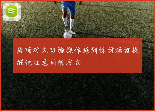 周琦对文班骚操作感到惊讶杨健提醒他注意训练方式