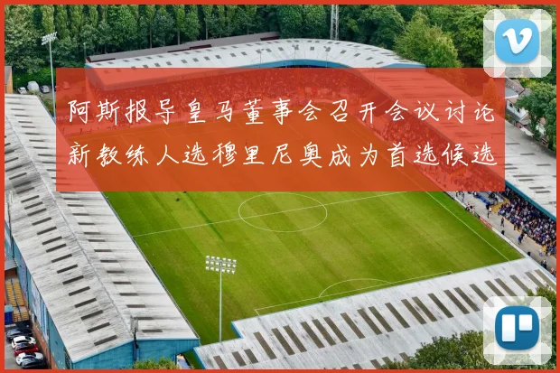 阿斯报导皇马董事会召开会议讨论新教练人选穆里尼奥成为首选候选人