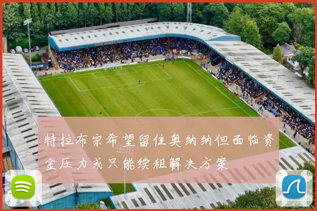 特拉布宗希望留住奥纳纳但面临资金压力或只能续租解决方案