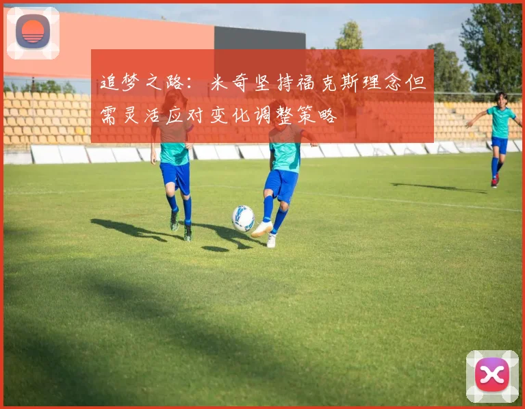 追梦之路：米奇坚持福克斯理念但需灵活应对变化调整策略